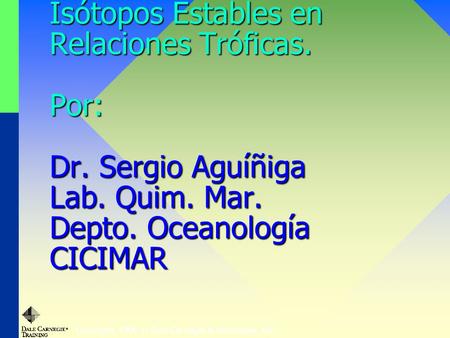 Copyright, 1996 © Dale Carnegie & Associates, Inc. Isótopos Estables en Relaciones Tróficas. Por: Dr. Sergio Aguíñiga Lab. Quim. Mar. Depto. Oceanología.