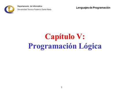 Departamento de Informática Universidad Técnica Federico Santa María 1 Lenguajes de Programación Capítulo V: Programación Lógica.