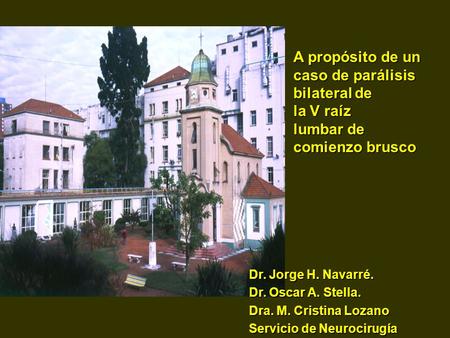 A propósito de un caso de parálisis bilateral de la V raíz lumbar de comienzo brusco Dr. Jorge H. Navarré. Dr. Oscar A. Stella. Dra. M. Cristina Lozano.