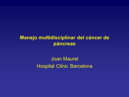 Manejo multidisciplinar del cáncer de páncreas Joan Maurel Hospital Clínic Barcelona.