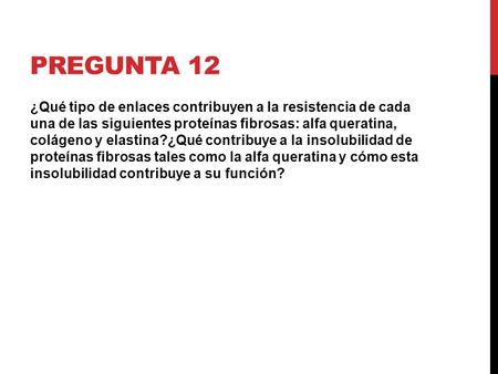 Pregunta 12 ¿Qué tipo de enlaces contribuyen a la resistencia de cada una de las siguientes proteínas fibrosas: alfa queratina, colágeno y elastina?¿Qué.