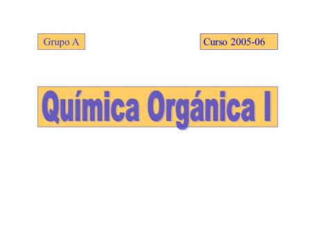 Grupo A Grupo A Curso 2005-06 Curso 2005-06 Química Orgánica I.