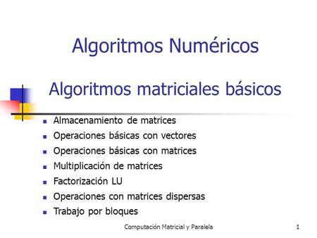 Computación Matricial y Paralela1 Algoritmos Numéricos Algoritmos matriciales básicos Almacenamiento de matrices Operaciones básicas con vectores Operaciones.
