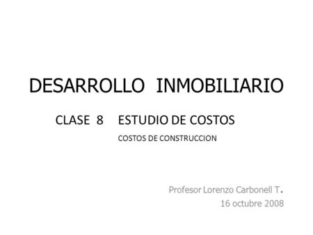 DESARROLLO INMOBILIARIO Profesor Lorenzo Carbonell T. 16 octubre 2008 CLASE 8ESTUDIO DE COSTOS COSTOS DE CONSTRUCCION.