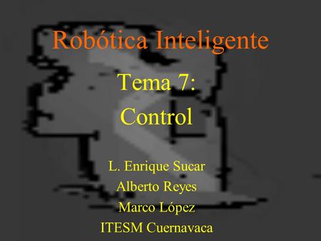 Robótica Inteligente Tema 7: Control L. Enrique Sucar Alberto Reyes Marco López ITESM Cuernavaca.