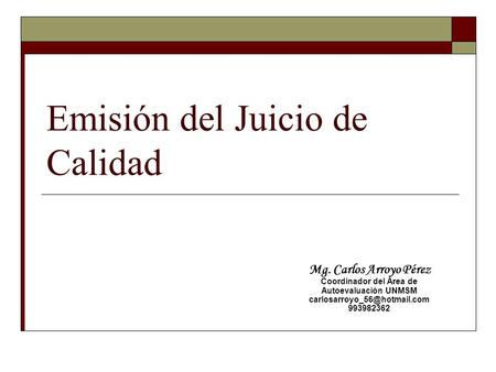 Emisión del Juicio de Calidad Mg. Carlos Arroyo Pérez Coordinador del Área de Autoevaluación UNMSM 993982362.