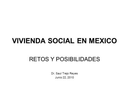 RETOS Y POSIBILIDADES Dr. Saul Trejo Reyes Junio 22, 2010 VIVIENDA SOCIAL EN MEXICO.