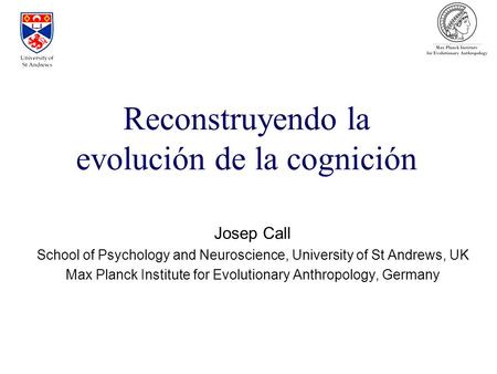 Josep Call School of Psychology and Neuroscience, University of St Andrews, UK Max Planck Institute for Evolutionary Anthropology, Germany Reconstruyendo.