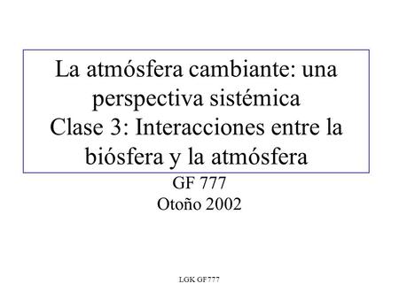 La atmósfera cambiante: una perspectiva sistémica Clase 3: Interacciones entre la biósfera y la atmósfera GF 777 Otoño 2002 LGK GF777.