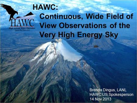 1 HAWC: Continuous, Wide Field of View Observations of the Very High Energy Sky Brenda Dingus, LANL HAWC US Spokesperson 14 Nov 2013.