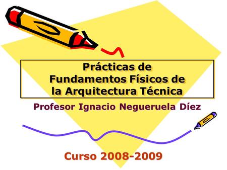 Prácticas de Fundamentos Físicos de la Arquitectura Técnica Profesor Ignacio Negueruela Díez Curso 2008-2009.
