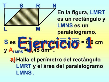 Ejercicio 1 S es punto medio de TR, MR = 6,0 cm y ALMRS = 0,45 dm2 .