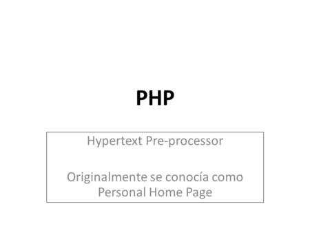 PHP Hypertext Pre-processor Originalmente se conocía como Personal Home Page.