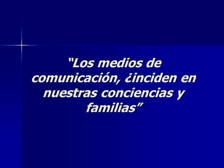 ? ¿Qué es la. “Los medios de comunicación, ¿inciden en nuestras conciencias y familias”