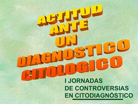 ACTITUD ANTE UN DIAGNOSTICO CITOLOGICO I JORNADAS DE CONTROVERSIAS
