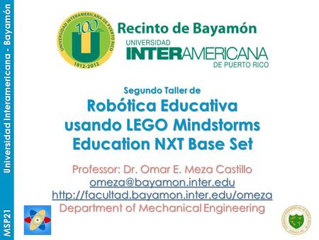 MSP21 Universidad Interamericana - Bayamón Segundo Taller de Robótica Educativa usando LEGO Mindstorms Education NXT Base Set Professor: Dr. Omar E. Meza.