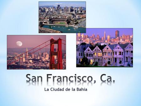 La Ciudad de la Bahía. * Del norte de California * Establecido en 1776 por los misioneros Españoles * 1849 Gold Rush * 615 km de Los Angeles * 830 km.