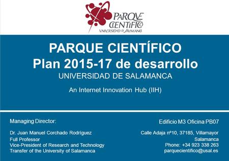 PARQUE CIENTÍFICO Plan 2015-17 de desarrollo UNIVERSIDAD DE SALAMANCA An Internet Innovation Hub (IIH) Managing Director: Dr. Juan Manuel Corchado Rodríguez.
