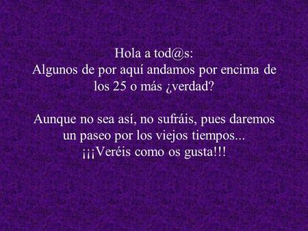 Hola a Algunos de por aquí andamos por encima de los 25 o más ¿verdad? Aunque no sea así, no sufráis, pues daremos un paseo por los viejos tiempos...