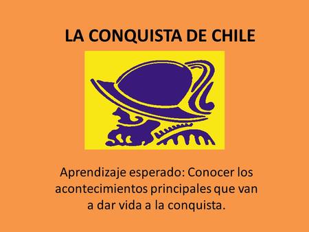 LA CONQUISTA DE CHILE Aprendizaje esperado: Conocer los acontecimientos principales que van a dar vida a la conquista.