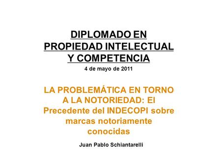Juan Pablo Schiantarelli DIPLOMADO EN PROPIEDAD INTELECTUAL Y COMPETENCIA 4 de mayo de 2011 LA PROBLEMÁTICA EN TORNO A LA NOTORIEDAD: El Precedente del.