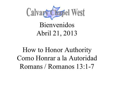 Calvary Chapel West Bienvenidos Abril 21, 2013 How to Honor Authority Como Honrar a la Autoridad Romans / Romanos 13:1-7 1.