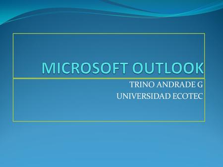 TRINO ANDRADE G UNIVERSIDAD ECOTEC. PRESENTACIÓN DE OUTLOOK EXPRESS Microsoft Outlook Express es una herramienta necesaria que le permite administrar.