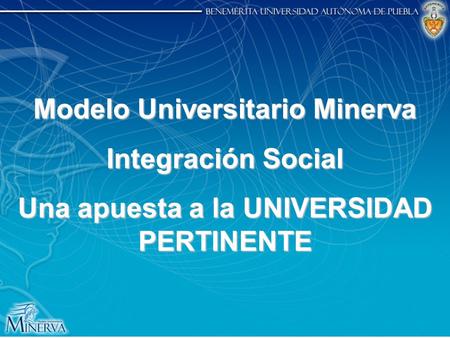 Modelo Universitario Minerva Integración Social Una apuesta a la UNIVERSIDAD PERTINENTE.