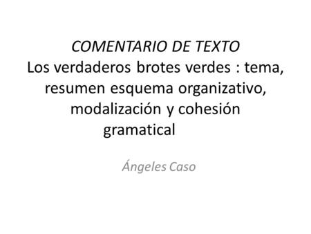 COMENTARIO DE TEXTO Los verdaderos brotes verdes : tema, resumen esquema organizativo, modalización y cohesión gramatical         Ángeles Caso.