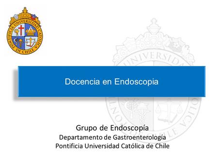 Grupo de Endoscopía Departamento de Gastroenterología Pontificia Universidad Católica de Chile Docencia en Endoscopia.