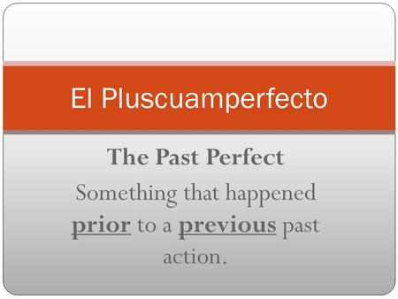 The Past Perfect Something that happened prior to a previous past action. El Pluscuamperfecto.