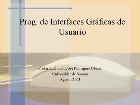Prog. de Interfaces Gráficas de Usuario Profesor: Donald José Rodríguez Ubeda Universidad de Sonora Agosto/2003.