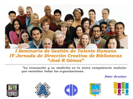 I Seminario de Gestión de Talento Humano IV Jornada de Dirección Creativa de Bibliotecas “José R Gómez”  La innovación y su medición es la única competencia.