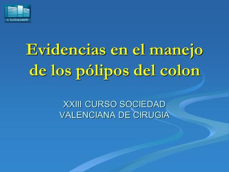 H. “LLUÍS ALCANYÍS” Evidencias en el manejo de los pólipos del colon XXIII CURSO SOCIEDAD VALENCIANA DE CIRUGIA.