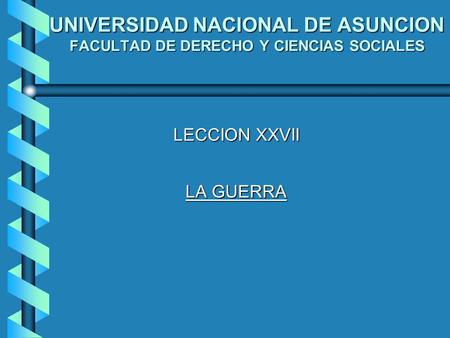 UNIVERSIDAD NACIONAL DE ASUNCION FACULTAD DE DERECHO Y CIENCIAS SOCIALES LECCION XXVII LA GUERRA 2.