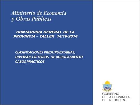 CONTADURIA GENERAL DE LA PROVINCIA – TALLER 14/10/2014 CLASIFICACIONES PRESUPUESTARIAS, DIVERSOS CRITERIOS DE AGRUPAMIENTO CASOS PRACTICOS.