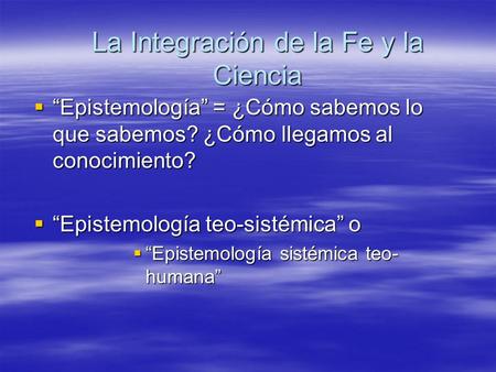 La Integración de la Fe y la Ciencia  “Epistemología” = ¿Cómo sabemos lo que sabemos? ¿Cómo llegamos al conocimiento?  “Epistemología teo-sistémica”