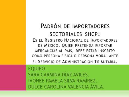 EQUIPO: SARA CARMINA DÌAZ AVILÈS. IVONEE PAMELA SILVA RAMÌREZ. DULCE CAROLINA VALENCIA ÀVILA. P ADRÓN DE IMPORTADORES SECTORIALES SHCP : E S EL R EGISTRO.