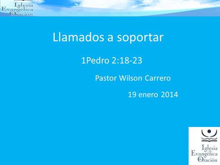 Llamados a soportar 1Pedro 2:18-23 Pastor Wilson Carrero 19 enero 2014.