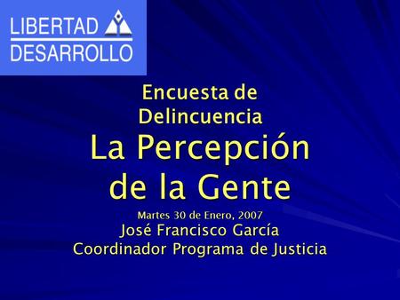 Encuesta de Delincuencia La Percepción de la Gente Martes 30 de Enero, 2007 José Francisco García Coordinador Programa de Justicia.
