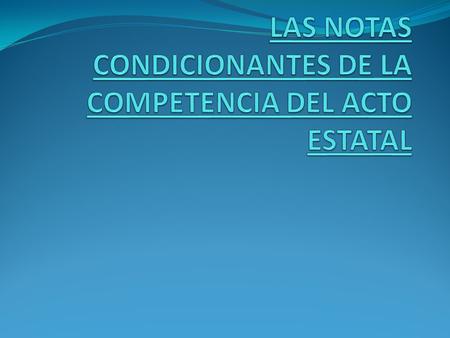 LAS NOTAS CONDICIONANTES DE LA COMPETENCIA DEL ACTO ESTATAL