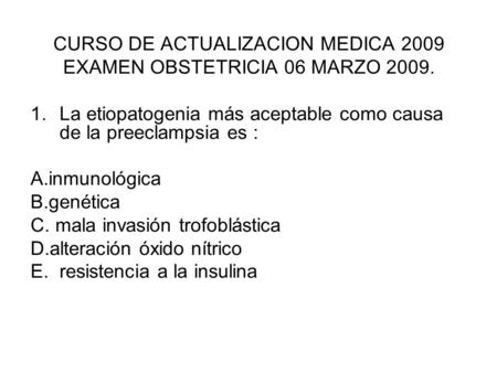 CURSO DE ACTUALIZACION MEDICA 2009 EXAMEN OBSTETRICIA 06 MARZO 2009. 1.La etiopatogenia más aceptable como causa de la preeclampsia es : A.inmunológica.