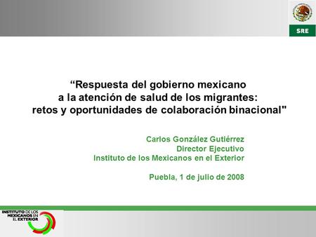Carlos González Gutiérrez Director Ejecutivo Instituto de los Mexicanos en el Exterior Puebla, 1 de julio de 2008 “Respuesta del gobierno mexicano a la.
