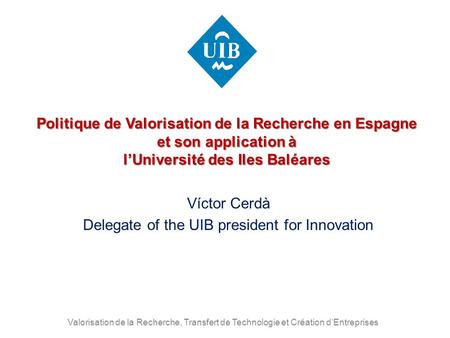 Valorisation de la Recherche, Transfert de Technologie et Création d’Entreprises Politique de Valorisation de la Recherche en Espagne et son application.