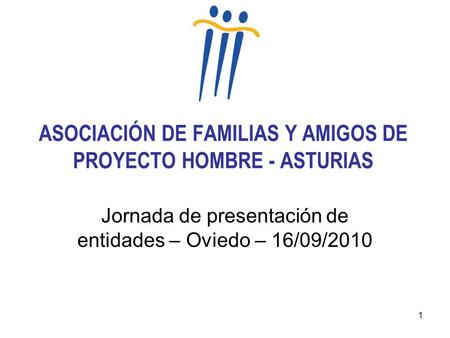 1 ASOCIACIÓN DE FAMILIAS Y AMIGOS DE PROYECTO HOMBRE - ASTURIAS Jornada de presentación de entidades – Oviedo – 16/09/2010.