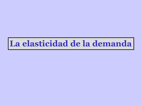 La elasticidad de la demanda Precios Cantidades demandadas demandaelástica P1 P2 Q1 Q2 resulta ser muy sensible a las variaciones en los precios. Cuando.