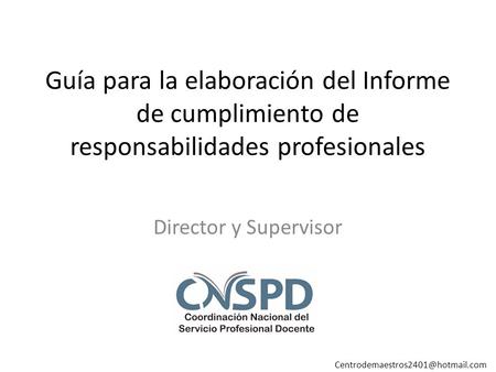 Guía para la elaboración del Informe de cumplimiento de responsabilidades profesionales Director y Supervisor Centrodemaestros2401@hotmail.com.