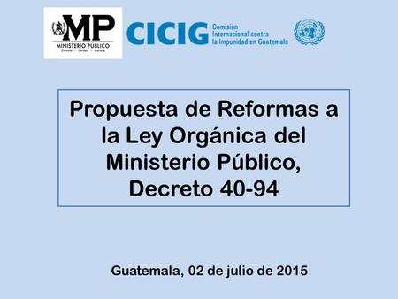 Propuesta de Reformas a la Ley Orgánica del Ministerio Público, Decreto 40-94 Guatemala, 02 de julio de 2015 1 1.