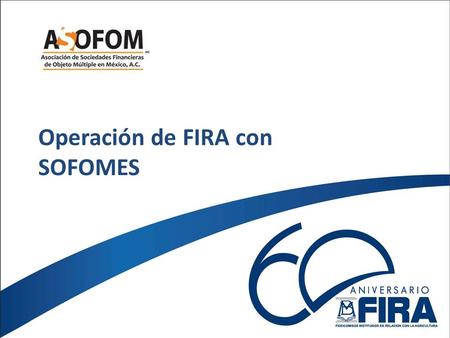 Operación de FIRA con SOFOMES. Facilitar acceso al crédito mediante: – Fondeo (crédito y descuento) – Garantía Actividades: agrícola, ganadera, avícola,