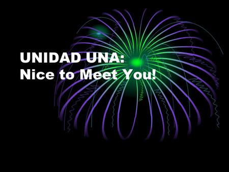 UNIDAD UNA: Nice to Meet You!. Buenos Días Hola.